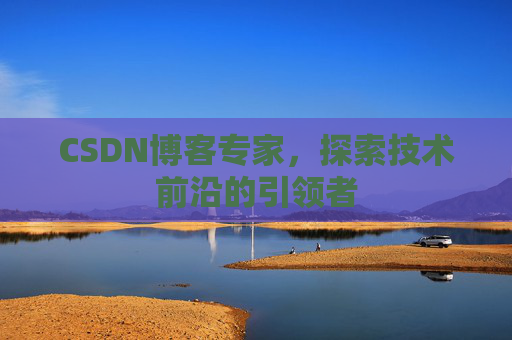 CSDN博客专家，探索技术前沿的引领者
